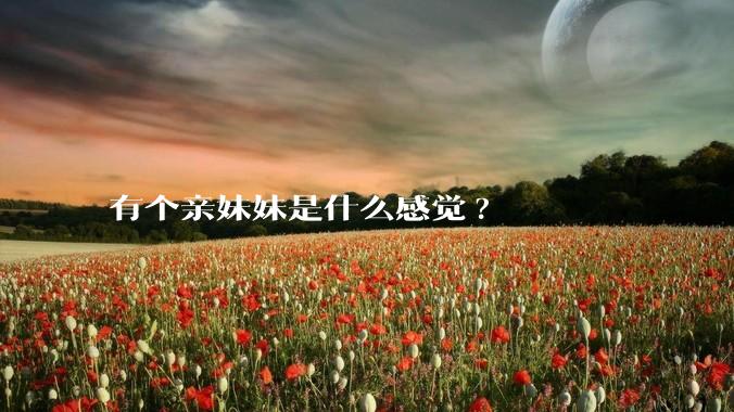 有个亲妹妹是什么感觉?