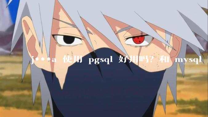 j***a 使用 pgsql 好用吗？和 mysql 区别大吗？