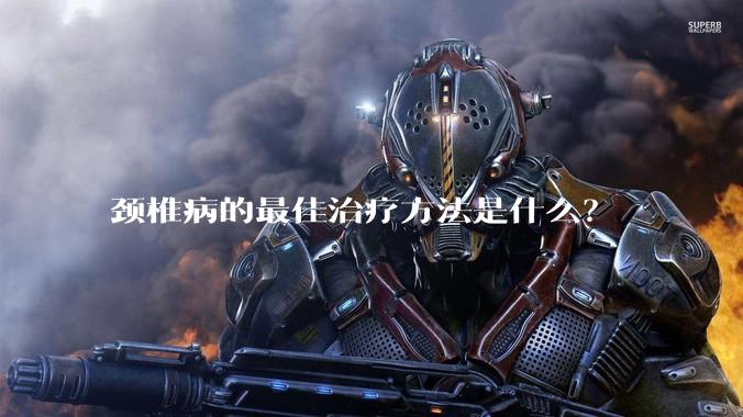 颈椎病的最佳治疗方法是什么？