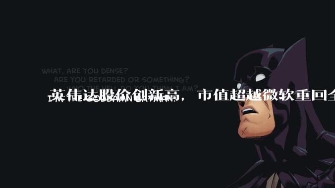 英伟达股价创新高，市值超越微软重回全球第一，黄仁勋称机器人是 AI 之后英伟达最大机遇，如何解读？