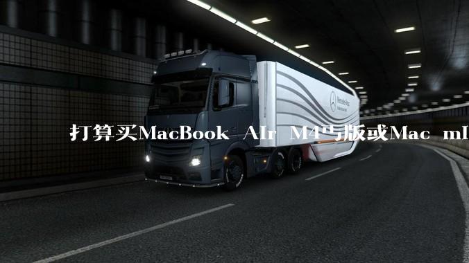 打算买MacBook Air M4丐版或Mac mini M4丐版二选一，请问哪个性价比高？