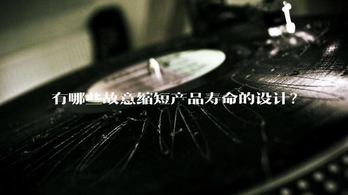 有哪些故意缩短产品寿命的设计？