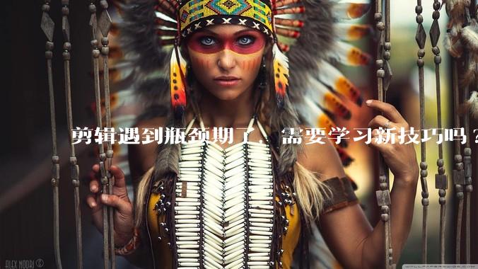 剪辑遇到瓶颈期了，需要学习新技巧吗?