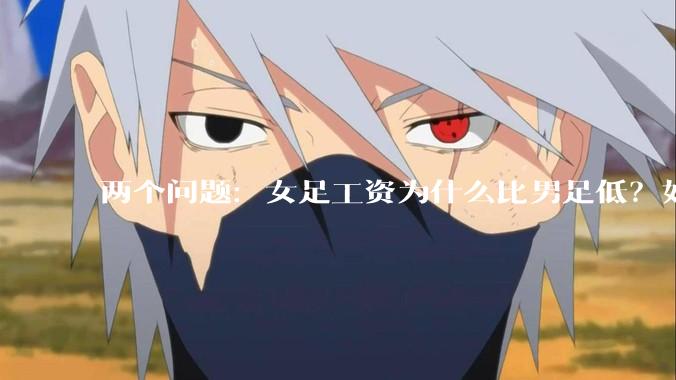 两个问题：女足工资为什么比男足低？如果中国女足和中国男足打一场谁会赢？