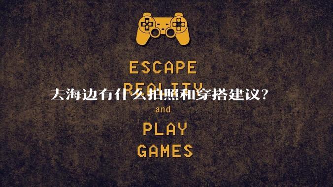 去海边有什么拍照和穿搭建议？