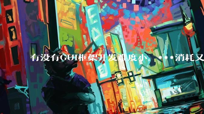 有没有GUI框架开发难度小，***消耗又不多，而且又跨平台？
