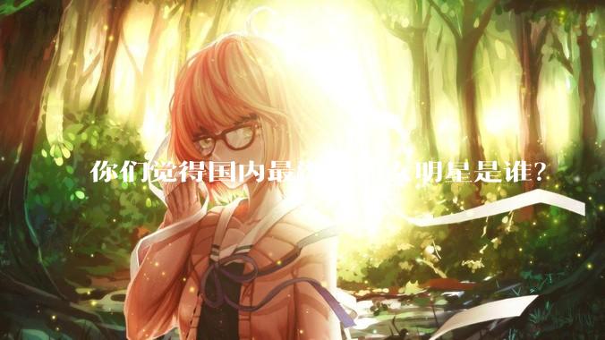 你们觉得国内最漂亮的女明星是谁？