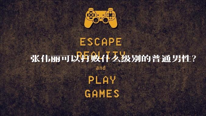 张伟丽可以打败什么级别的普通男性？