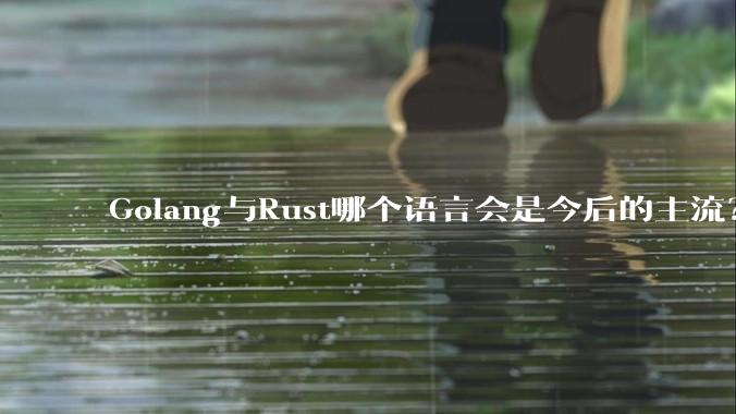 Golang与Rust哪个语言会是今后的主流？