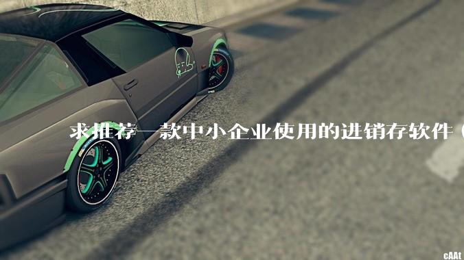 求推荐一款中小企业使用的进销存软件（零售批发类，要有记录序列号功能）?