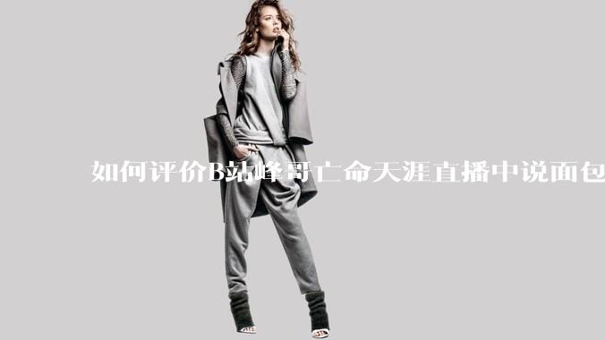 如何评价B站峰哥亡命天涯直播中说面包就是比馒头好吃，中国古代不吃面包是因为贫穷，没有足够的柴火？