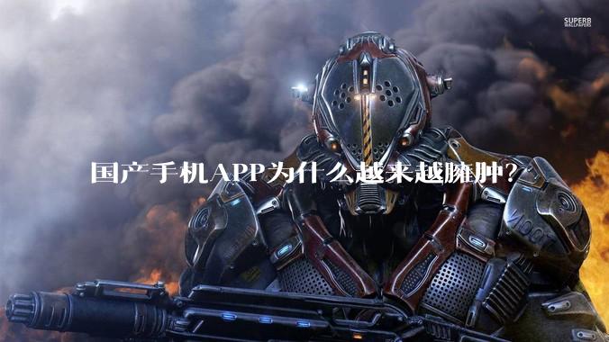 国产手机APP为什么越来越臃肿？