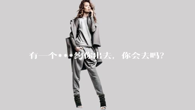 有一个***约你出去，你会去吗？