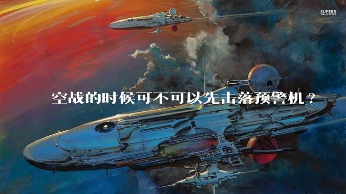 空战的时候可不可以先击落预警机?