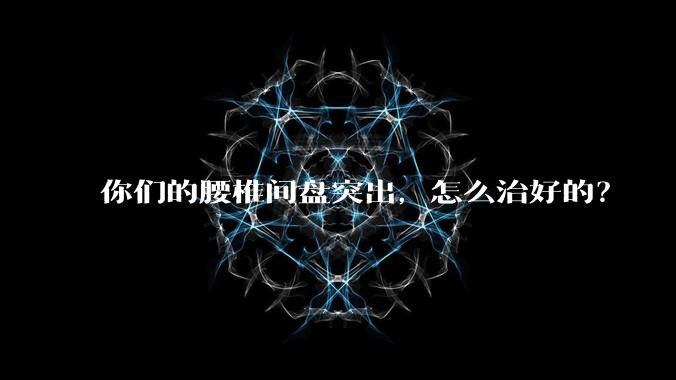 你们的腰椎间盘突出，怎么治好的？