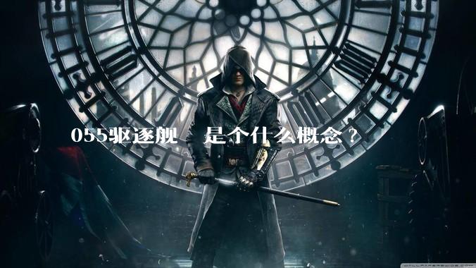 055驱逐舰  是个什么概念?