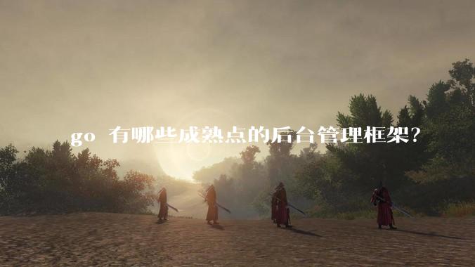 go 有哪些成熟点的后台管理框架？