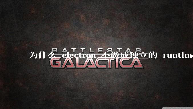 为什么 electron 不做成独立的 runtime？