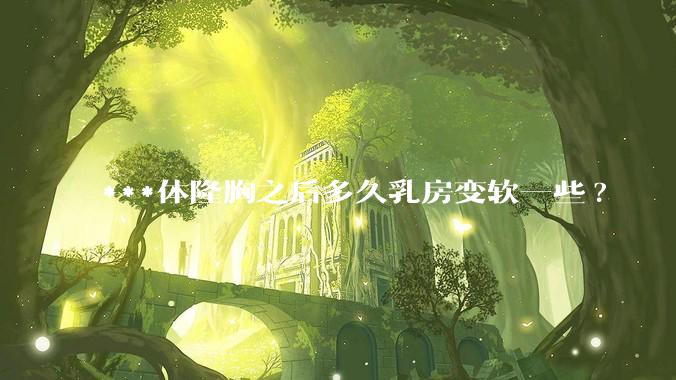 ***体隆胸之后多久乳房变软一些?