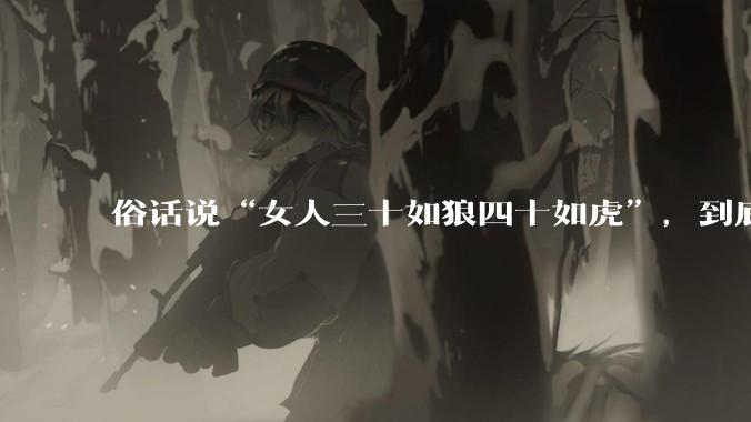 俗话说“女人三十如狼四十如虎”，到底是不是真的？?