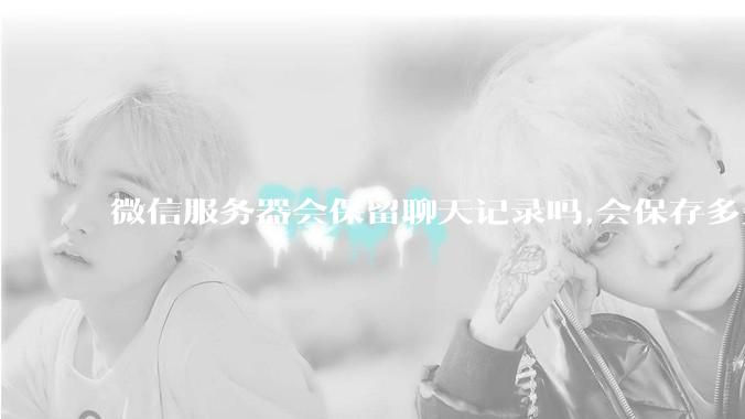 微信服务器会保留聊天记录吗,会保存多久?