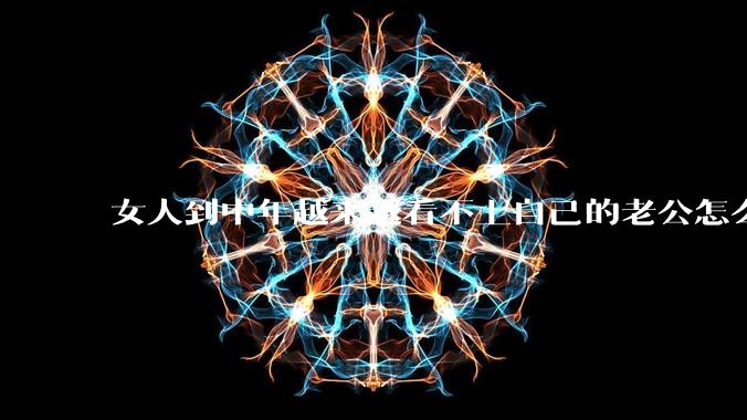 女人到中年越来越看不上自己的老公怎么办？