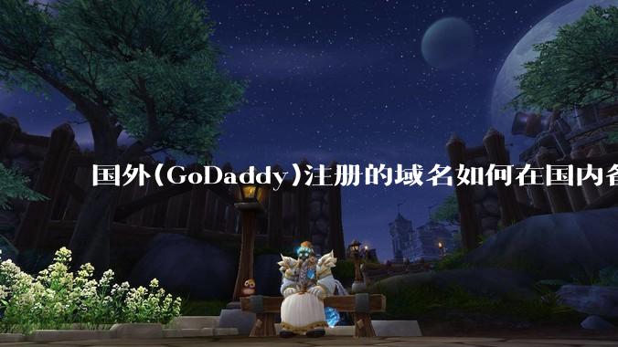 国外(GoDaddy)注册的域名如何在国内备案?