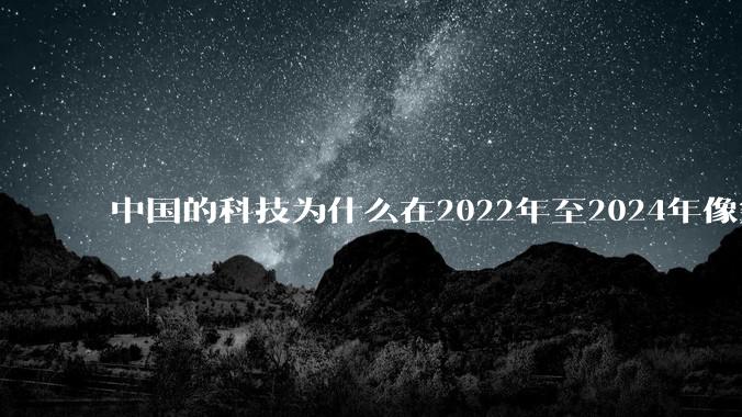 中国的科技为什么在2022年至2024年像突然大爆发一样？