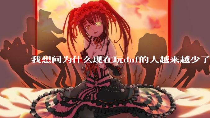 我想问为什么现在玩dnf的人越来越少了，退游的人越来越多？
