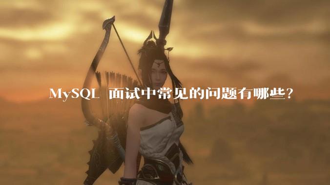 MySQL 面试中常见的问题有哪些？